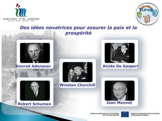 Des idées novatrices pour assurer la paix et la
                   prospérité




Konrad Adenauer                       Alcide De Gasperi




                  Winston Churchill




Robert Schuman                         Jean Monnet
 