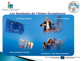 Les Symboles de l’Union Européenne
        Le drapeau européen                     L’hymne européen




9 mai: journée de l’Europe
                              Une devise: « Unie dans la diversité »
 