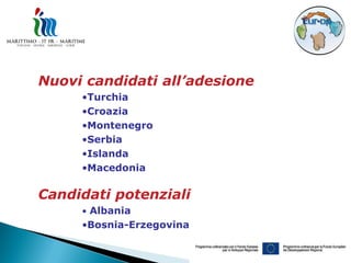 Nuovi candidati all’adesione
     •Turchia
     •Croazia
     •Montenegro
     •Serbia
     •Islanda
     •Macedonia

Candidati potenziali
     • Albania
     •Bosnia-Erzegovina
 
