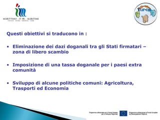 Questi obiettivi si traducono in :

• Eliminazione dei dazi doganali tra gli Stati firmatari –
  zona di libero scambio

• Imposizione di una tassa doganale per i paesi extra
  comunità

• Sviluppo di alcune politiche comuni: Agricoltura,
  Trasporti ed Economia
 