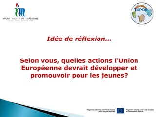 Idée de réflexion…


Selon vous, quelles actions l’Union
Européenne devrait développer et
   promouvoir pour les jeunes?
 