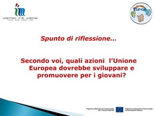 Spunto di riflessione…


Secondo voi, quali azioni l’Unione
  Europea dovrebbe sviluppare e
    promuovere per i giovani?
 