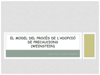 M A R T A P U J O L I M A R T A C A M P R U B Í
EL MODEL DEL PROCÉS DE L’ADOPCIÓ
DE PRECAUCIONS
(WEINSTEIN)
 