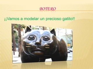 BOTERO

¡¡Vamos a modelar un precioso gatito!!
 