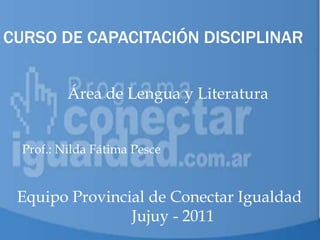 CURSO DE CAPACITACIÓN DISCIPLINAR


         E L MODELO
          Área de Lengua y Literatura


            1 : 1
  Prof.: Nilda Fátima Pesce


 Equipo Provincial de Conectar Igualdad
                Jujuy - 2011
 