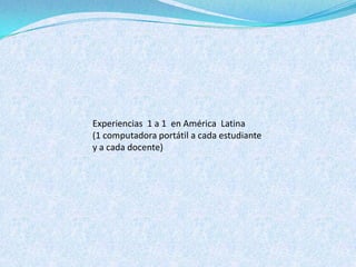 Experiencias 1 a 1 en América Latina
(1 computadora portátil a cada estudiante
y a cada docente)
 