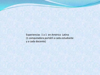 Experiencias 1 a 1 en América Latina
(1 computadora portátil a cada estudiante
y a cada docente)
 