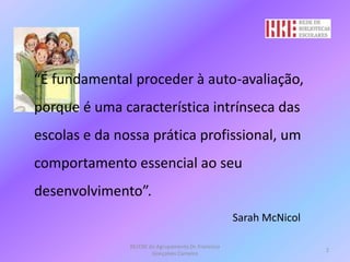 	“É fundamental proceder à auto-avaliação, porque é uma característica intrínseca das escolas e da nossa prática profissional, um comportamento essencial ao seu desenvolvimento”. SarahMcNicolBE/CRE do Agrupamento Dr. Francisco Gonçalves Carneiro2