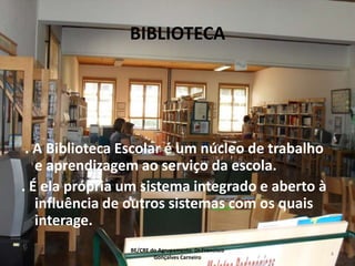 BIBLIOTECA. A Biblioteca Escolar é um núcleo de trabalho e aprendizagem ao serviço da escola.. É ela própria um sistema integrado e aberto à influência de outros sistemas com os quais interage.BE/CRE do Agrupamento Dr.FranciscoGonçalves Carneiro4