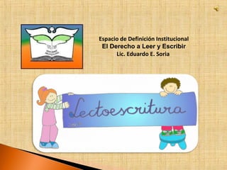 Espacio de Definición Institucional
 El Derecho a Leer y Escribir
      Lic. Eduardo E. Soria
 