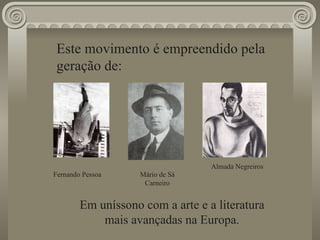 Este movimento é empreendido pela geração de: Almada Negreiros Fernando Pessoa Em uníssono com a arte e a literatura mais avançadas na Europa. Mário de Sá Carneiro 