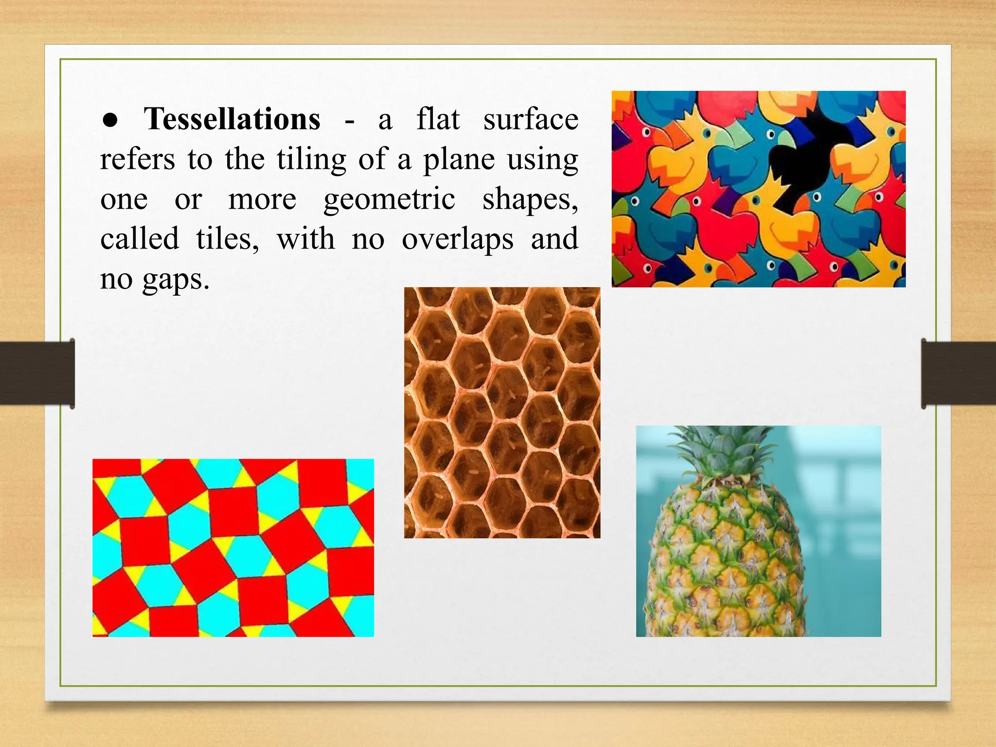 ● Tessellations - a flat surface
refers to the tiling of a plane using
one or more geometric shapes,
called tiles, with no overlaps and
no gaps.
 