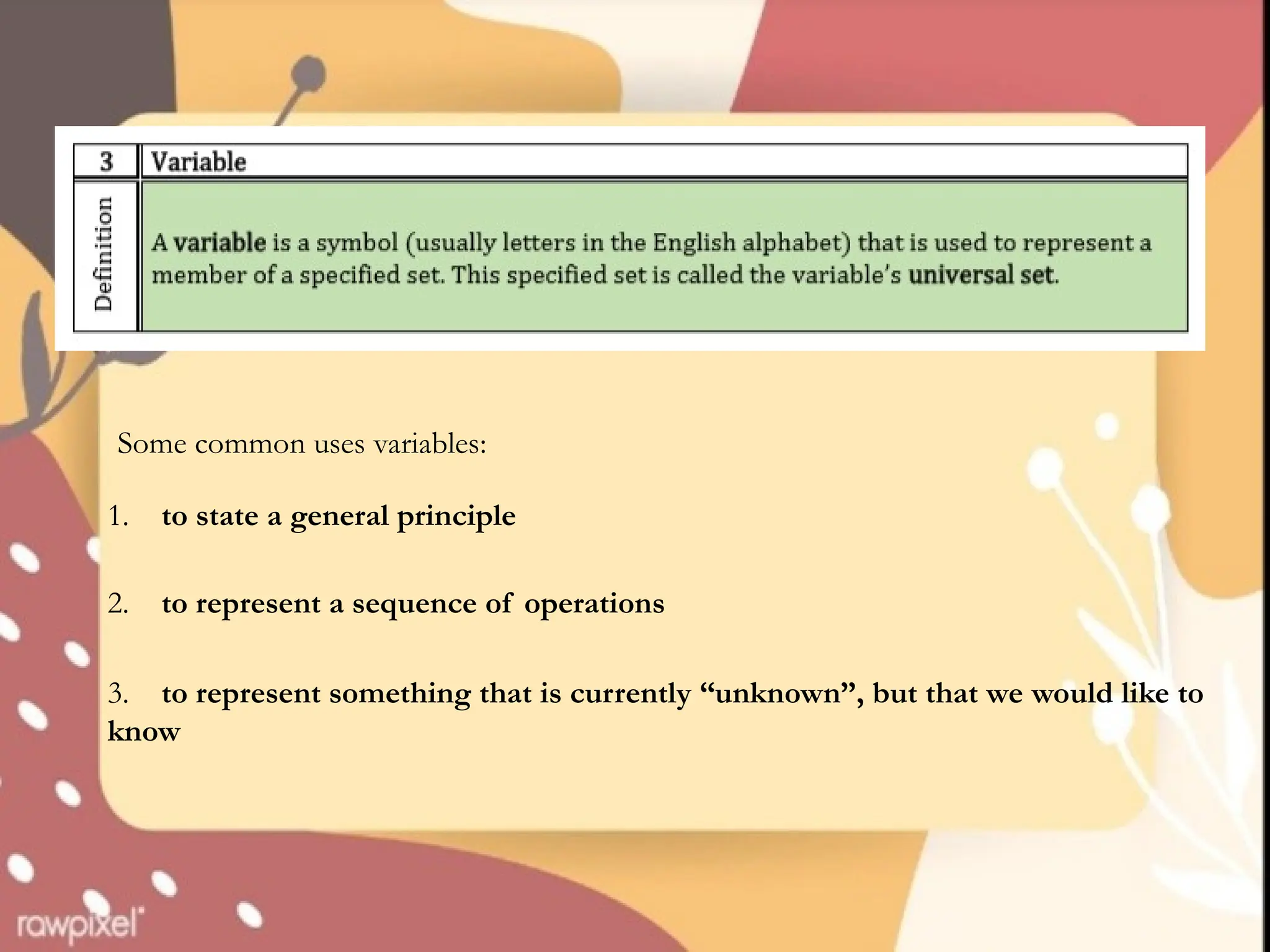 Some common uses variables:
1. to state a general principle
2. to represent a sequence of operations
3. to represent something that is currently “unknown”, but that we would like to
know
 