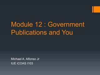 Module 12 : Government
Publications and You

Michael A. Alfonso Jr
IUE iCOAS I103

 