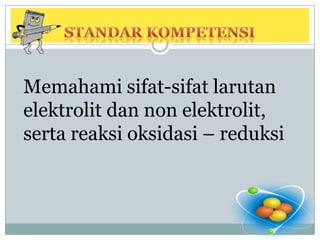 STANDAR KOMPETENSIMemahami sifat-sifat larutan elektrolit dan non elektrolit, serta reaksi oksidasi – reduksi