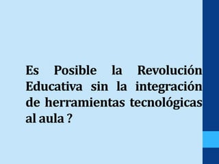 Es Posible la Revolución
Educativa sin la integración
de herramientas tecnológicas
al aula ?
 