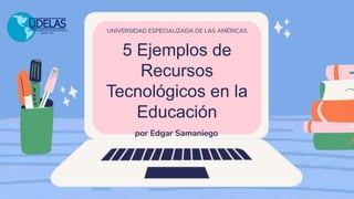 5 Ejemplos de
Recursos
Tecnológicos en la
Educación
UNIVERSIDAD ESPECIALIZADA DE LAS AMÉRICAS
por Edgar Samaniego
 