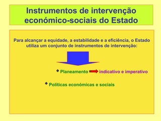 Instrumentos de intervenção
     económico-sociais do Estado

Para alcançar a equidade, a estabilidade e a eficiência, o Estado
      utiliza um conjunto de instrumentos de intervenção:




                      Planeamento       indicativo e imperativo

                Políticas económicas e sociais
 