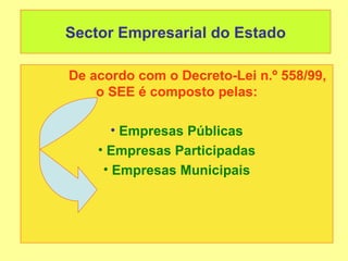 Sector Empresarial do Estado

De acordo com o Decreto-Lei n.º 558/99,
    o SEE é composto pelas:

      • Empresas Públicas
    • Empresas Participadas
     • Empresas Municipais
 