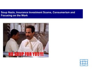 Soup Nazis, Insurance Investment Scams, Consumerism and
Focusing on the Work
 