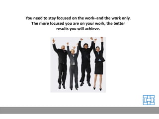 You need to stay focused on the work–and the work only.
   The more focused you are on your work, the better
                 results you will achieve.
 