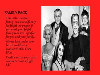 FAMILY PACK
This is the monster
family. Is a special family
for fright the people, if
you want good fright
family monster is perfect
for you and your family.
Always look under your
bed, it could see a
monster!!!YOU CAN
PAY:
Credit card, or your card
costumer ‘’rent a fright
S.L’’
 