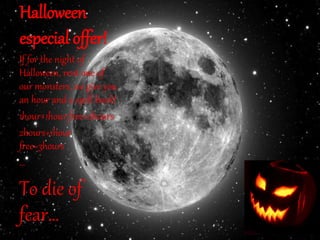 Halloween
especial offer!
If for the night of
Halloween, rent one of
our monsters, we give you
an hour and a spell book!
1hour+1hour free=2hours
2hours+1hour
free=3hours
…
To die of
fear…
 