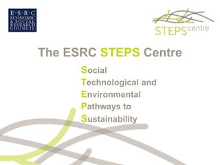 The ESRC STEPS Centre
Social
Technological and
Environmental
Pathways to
Sustainability
 