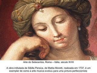 Arte do Setecentos, Roma – Itália, século XVIII A obra intitulada de Sibilla Persica, de Mattia Moretti, realizada em 1737, é um exemplar de como a arte musiva evoluiu para uma pintura perfeccionista  