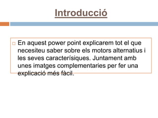 Introducció

   En aquest power point explicarem tot el que
    necesiteu saber sobre els motors alternatius i
    les seves caracterísiques. Juntament amb
    unes imatges complementaries per fer una
    explicació més fàcil.
 