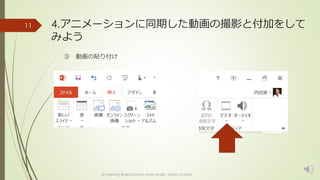 4.アニメーションに同期した動画の撮影と付加をして 
みよう 
③ 動画の貼り付け 
© Learning Based Society study studio, Minoru Uchida 
11 
 
