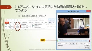 1.4.アニメーションに同期した動画の撮影と付加をし 
てみよう 
④ 動画の最初と最後をトリミング 
© Learning Based Society study studio, Minoru Uchida 
15 
設定 
 