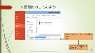 5.動画出力してみよう 
© Learning Based Society study studio, Minoru Uchida 
17 
以下のどちらかのファイルを選ぶ 
.wmv 
.mp4 
ファイル名を設定して 
保存をクリック 
 