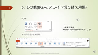 6. その他(BGM, スライド切り替え効果) 
BGM 
スライド切り替え効果 
© Learning Based Society study studio, Minoru Uchida 
18 
山村薫氏演奏 
Mozart Piano Sonata k.281 より 
 