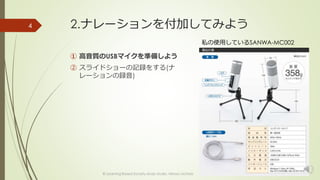 2.ナレーションを付加してみよう 
① 高音質のUSBマイクを準備しよう 
② スライドショーの記録をする(ナ 
レーションの録音) 
© Learning Based Society study studio, Minoru Uchida 
4 
私の使用しているSANWA-MC002 
 