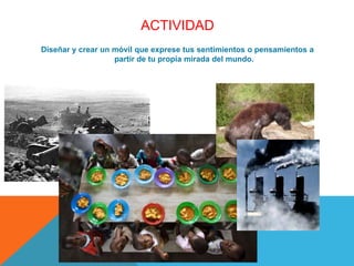 ACTIVIDAD
Diseñar y crear un móvil que exprese tus sentimientos o pensamientos a
                   partir de tu propia mirada del mundo.
 
