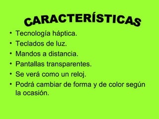 • Tecnología háptica.
• Teclados de luz.
• Mandos a distancia.
• Pantallas transparentes.
• Se verá como un reloj.
• Podrá cambiar de forma y de color según
la ocasión.
 
