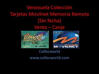 Venezuela Colección
Tarjetas Movilnet Memoria Remota
(Sin fecha)
Venta – Canje
Collecworld
www.collecworld.com
 