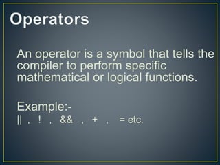 An operator is a symbol that tells the
compiler to perform specific
mathematical or logical functions.
Example:-
|| , ! , && , + , = etc.
 