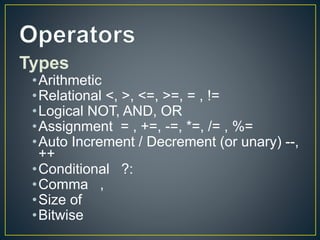 Types
•Arithmetic
•Relational <, >, <=, >=, = , !=
•Logical NOT, AND, OR
•Assignment = , +=, -=, *=, /= , %=
•Auto Increment / Decrement (or unary) --,
++
•Conditional ?:
•Comma ,
•Size of
•Bitwise
 