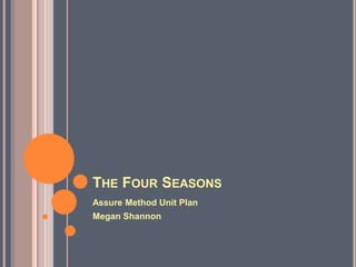 THE FOUR SEASONS
Assure Method Unit Plan
Megan Shannon
 