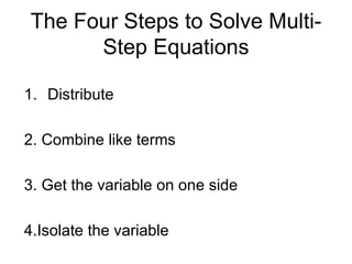 The Four Steps to Solve Multi-Step Equations Distribute 2. Combine like terms 3. Get the variable on one side  4.Isolate the variable 