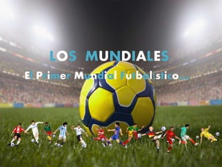 LOS MUNDIALES 
El Primer Mundial Futbolístico… 
 