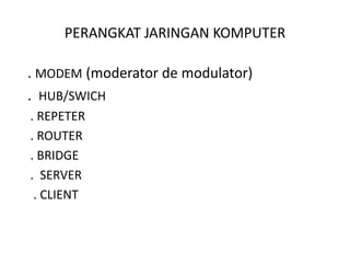 PERANGKAT JARINGAN KOMPUTER

. MODEM (moderator de modulator)
. HUB/SWICH
. REPETER
. ROUTER
. BRIDGE
. SERVER
 . CLIENT
 