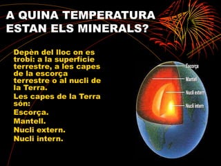A QUINA TEMPERATURA
ESTAN ELS MINERALS?
Depèn del lloc on es
trobi: a la superfície
terrestre, a les capes
de la escorça
terrestre o al nucli de
la Terra.
Les capes de la Terra
són:
Escorça.
Mantell.
Nucli extern.
Nucli intern.
 