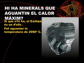 HI HA MINERALS QUE
AGUANTIN EL CALOR
MÀXIM?
Si que n’hi ha, el Coltan
és un d’ells .
Pot aguantar la
temperatura de 2996º C.
 