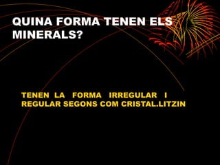 QUINA FORMA TENEN ELS
MINERALS?
TENEN LA FORMA IRREGULAR I
REGULAR SEGONS COM CRISTAL.LITZIN
 