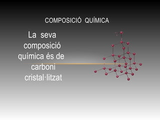 La seva
composició
química és de
carboni
cristal·litzat
COMPOSICIÓ QUÍMICA
 