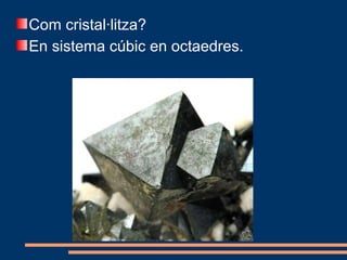 Com cristal·litza?
En sistema cúbic en octaedres.
 
