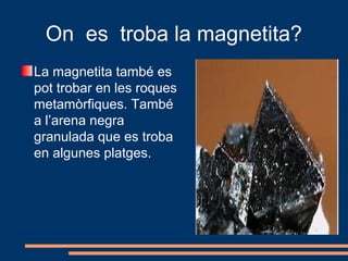 On es troba la magnetita?
La magnetita també es
pot trobar en les roques
metamòrfiques. També
a l’arena negra
granulada que es troba
en algunes platges.
 